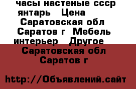 часы настеные ссср янтарь › Цена ­ 350 - Саратовская обл., Саратов г. Мебель, интерьер » Другое   . Саратовская обл.,Саратов г.